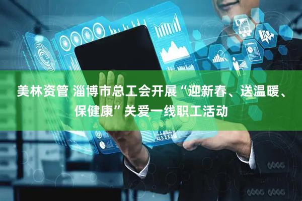 美林资管 淄博市总工会开展“迎新春、送温暖、保健康”关爱一线职工活动