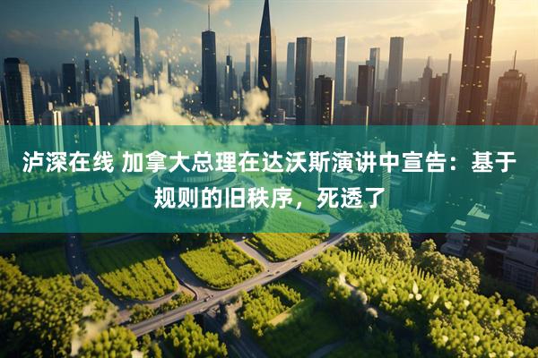 泸深在线 加拿大总理在达沃斯演讲中宣告：基于规则的旧秩序，死透了
