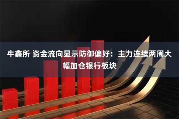 牛鑫所 资金流向显示防御偏好：主力连续两周大幅加仓银行板块