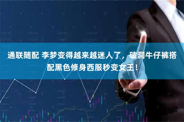 通联随配 李梦变得越来越迷人了，破洞牛仔裤搭配黑色修身西服秒变女王！