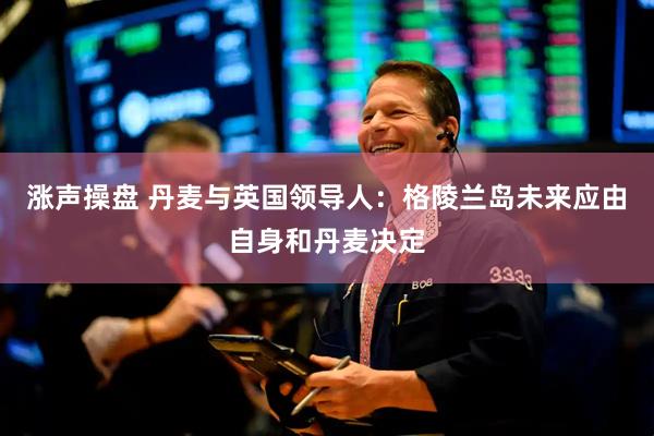 涨声操盘 丹麦与英国领导人：格陵兰岛未来应由自身和丹麦决定