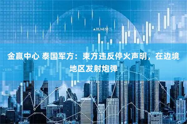 金赢中心 泰国军方：柬方违反停火声明，在边境地区发射炮弹