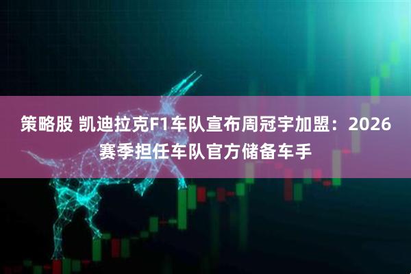 策略股 凯迪拉克F1车队宣布周冠宇加盟：2026赛季担任车队官方储备车手