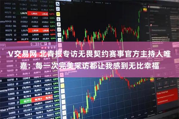 V交易网 北青报专访无畏契约赛事官方主持人唯嘉：每一次完美采访都让我感到无比幸福