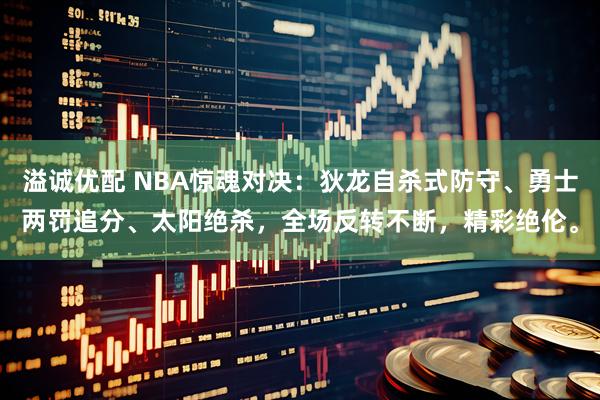溢诚优配 NBA惊魂对决：狄龙自杀式防守、勇士两罚追分、太阳绝杀，全场反转不断，精彩绝伦。
