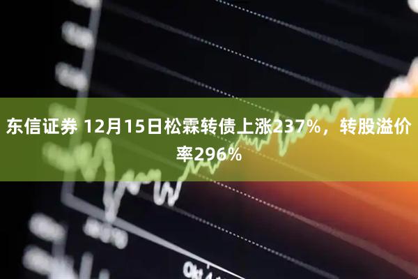 东信证券 12月15日松霖转债上涨237%，转股溢价率296%