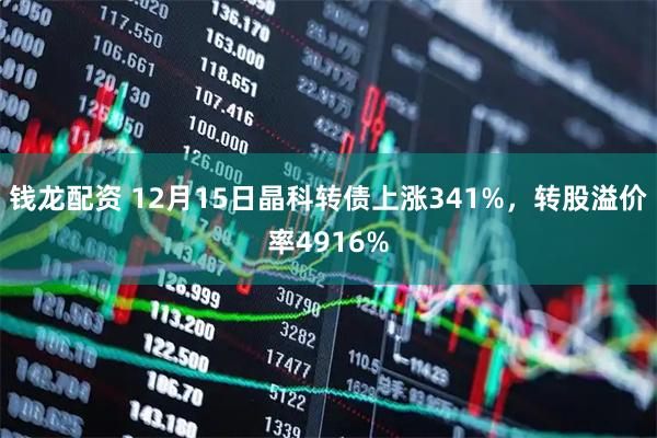 钱龙配资 12月15日晶科转债上涨341%，转股溢价率4916%