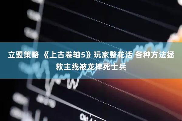 立盟策略 《上古卷轴5》玩家整花活 各种方法拯救主线被龙摔死士兵
