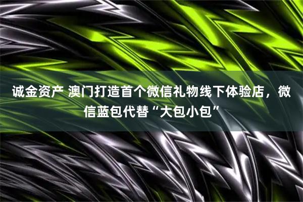 诚金资产 澳门打造首个微信礼物线下体验店，微信蓝包代替“大包小包”