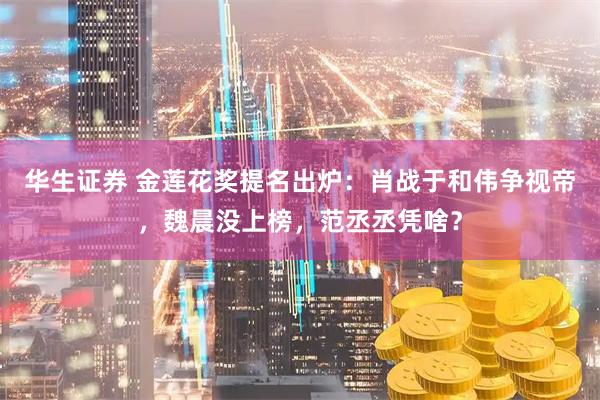 华生证券 金莲花奖提名出炉：肖战于和伟争视帝，魏晨没上榜，范丞丞凭啥？