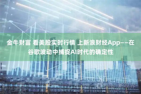 金牛财富 看美股实时行情 上新浪财经App——在谷歌波动中捕捉AI时代的确定性