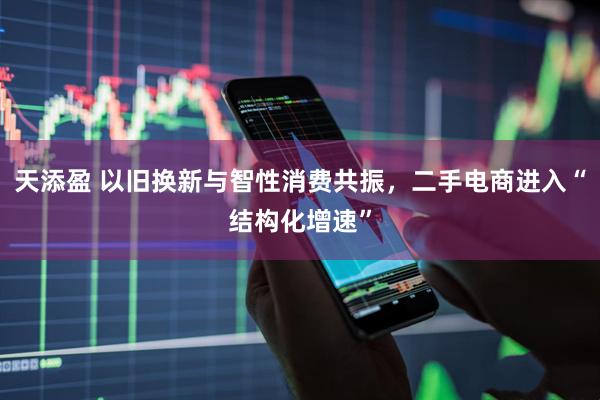 天添盈 以旧换新与智性消费共振，二手电商进入“结构化增速”