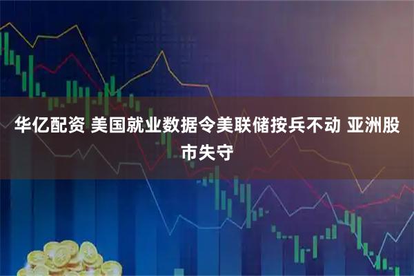 华亿配资 美国就业数据令美联储按兵不动 亚洲股市失守