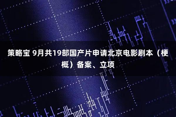 策略宝 9月共19部国产片申请北京电影剧本（梗概）备案、立项