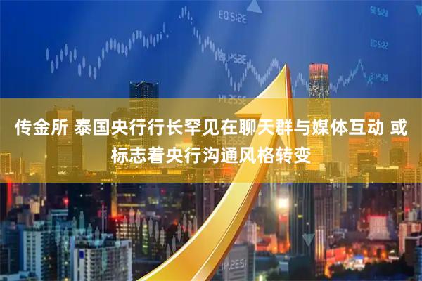 传金所 泰国央行行长罕见在聊天群与媒体互动 或标志着央行沟通风格转变