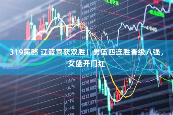319策略 辽篮喜获双胜！男篮四连胜晋级八强，女篮开门红