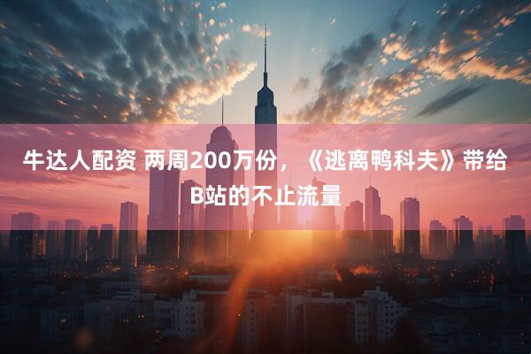 牛达人配资 两周200万份，《逃离鸭科夫》带给B站的不止流量