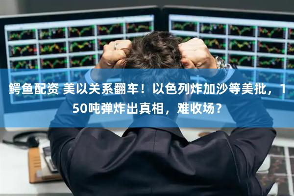 鳄鱼配资 美以关系翻车！以色列炸加沙等美批，150吨弹炸出真相，难收场？