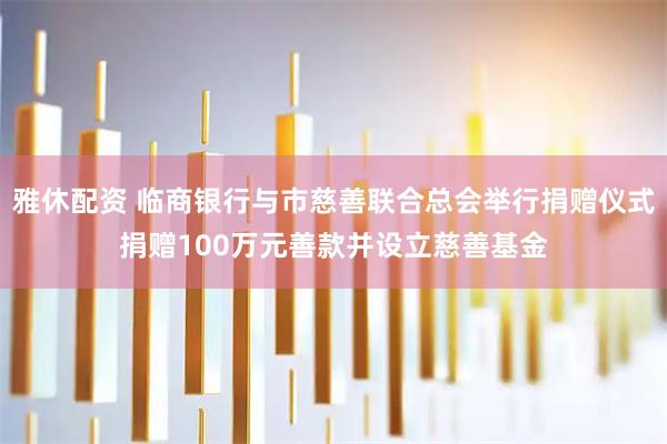 雅休配资 临商银行与市慈善联合总会举行捐赠仪式捐赠100万元善款并设立慈善基金