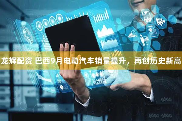 龙辉配资 巴西9月电动汽车销量提升，再创历史新高