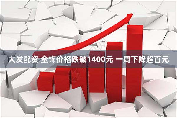 大发配资 金饰价格跌破1400元 一周下降超百元