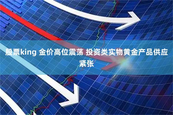 股票king 金价高位震荡 投资类实物黄金产品供应紧张
