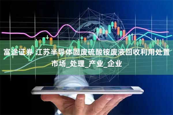 富途证券 江苏半导体固废硫酸铵废液回收利用处置市场_处理_产业_企业
