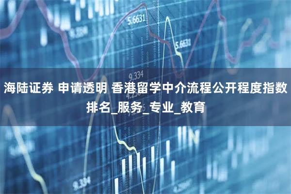 海陆证券 申请透明 香港留学中介流程公开程度指数排名_服务_专业_教育