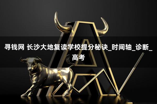 寻钱网 长沙大地复读学校提分秘诀_时间轴_诊断_高考