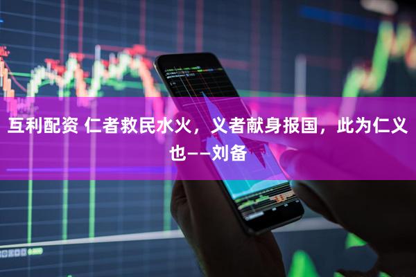 互利配资 仁者救民水火，义者献身报国，此为仁义也——刘备