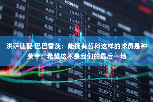 洪萨速配 巴巴雷茨：能拥有哲科这样的球员是种荣幸；希望这不是我们的最后一场