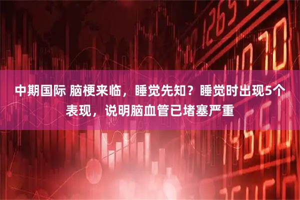中期国际 脑梗来临，睡觉先知？睡觉时出现5个表现，说明脑血管已堵塞严重